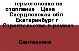 термоголовка на отопление › Цена ­ 400 - Свердловская обл., Екатеринбург г. Строительство и ремонт » Сантехника   